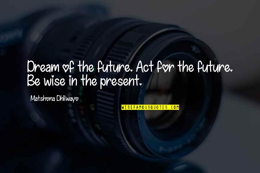 Dream Act Quotes By Matshona Dhliwayo: Dream of the future. Act for the future.