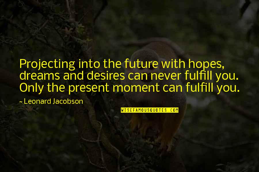 Dream And Desire Quotes By Leonard Jacobson: Projecting into the future with hopes, dreams and Dream And Desire Quotes By Leonard Jacobson: Projecting into the future with hopes, dreams and