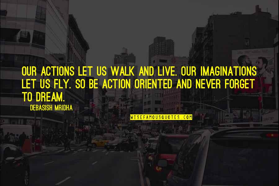 Dream And Imagination Quotes By Debasish Mridha: Our actions let us walk and live. Our Dream And Imagination Quotes By Debasish Mridha: Our actions let us walk and live. Our