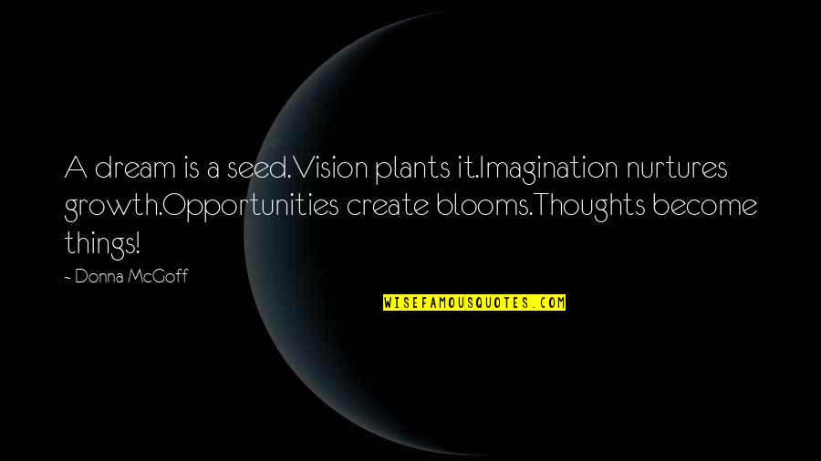 Dream And Imagination Quotes By Donna McGoff: A dream is a seed.Vision plants it.Imagination nurtures Dream And Imagination Quotes By Donna McGoff: A dream is a seed.Vision plants it.Imagination nurtures