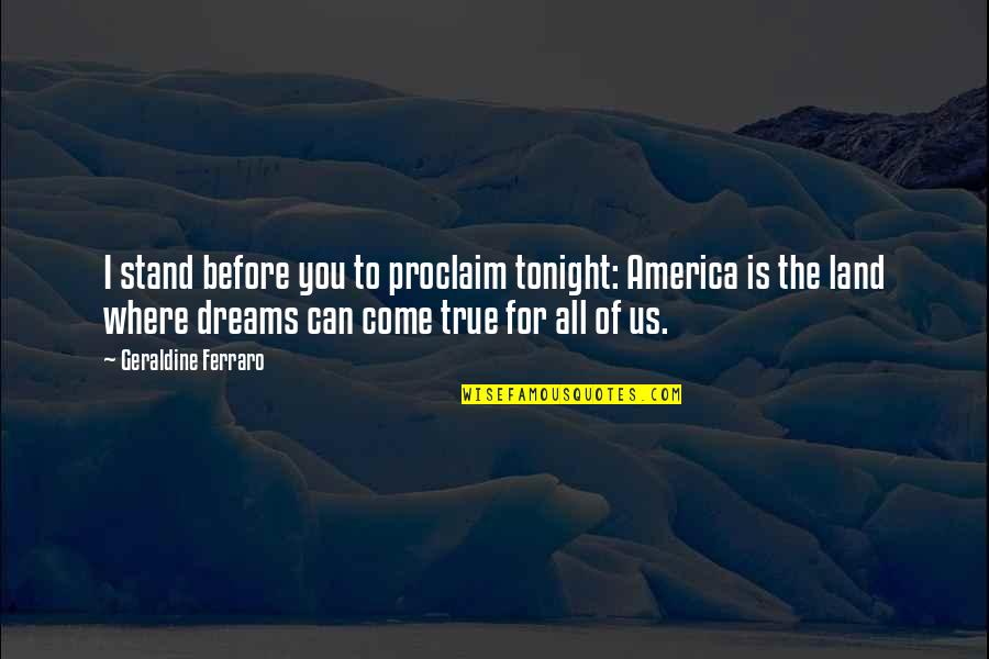 Dream Can Come True Quotes By Geraldine Ferraro: I stand before you to proclaim tonight: America Dream Can Come True Quotes By Geraldine Ferraro: I stand before you to proclaim tonight: America
