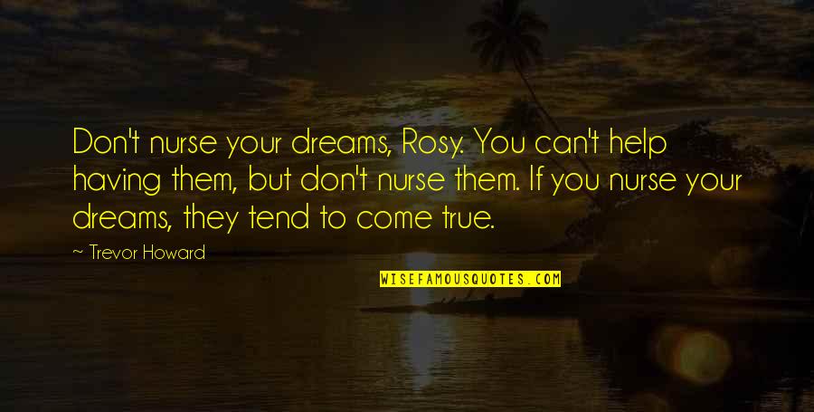 Dream Can Come True Quotes By Trevor Howard: Don't nurse your dreams, Rosy. You can't help Dream Can Come True Quotes By Trevor Howard: Don't nurse your dreams, Rosy. You can't help