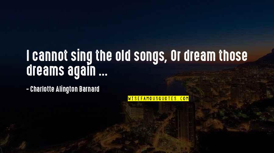 Dream Dreams Quotes By Charlotte Alington Barnard: I cannot sing the old songs, Or dream
