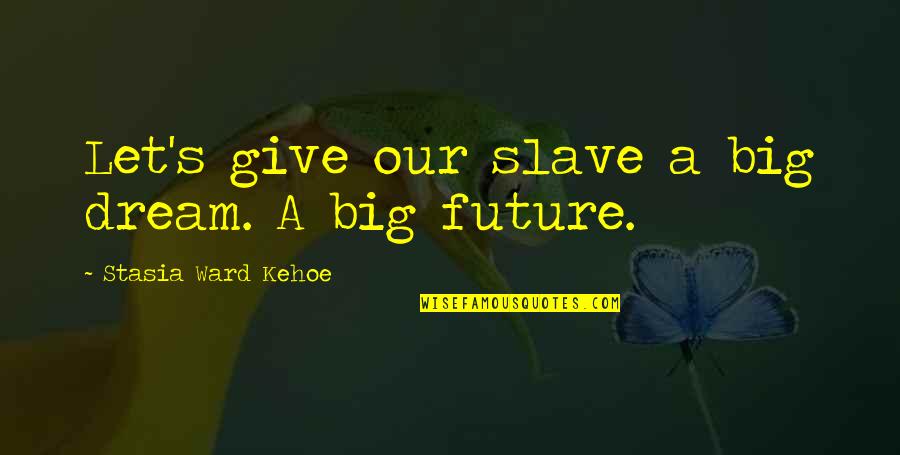 Dream For Your Future Quotes By Stasia Ward Kehoe: Let's give our slave a big dream. A