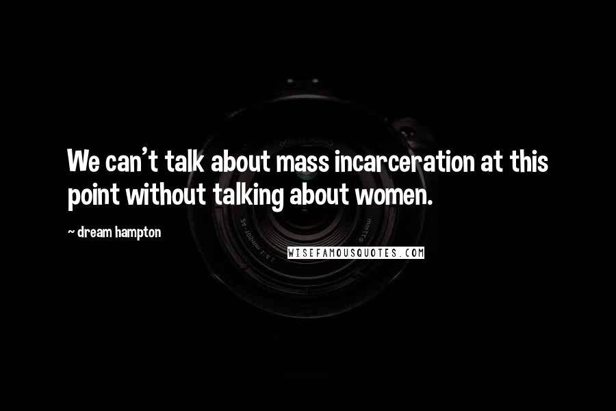 Dream Hampton quotes: We can't talk about mass incarceration at this point without talking about women. Dream Hampton quotes: We can't talk about mass incarceration at this point without talking about women.