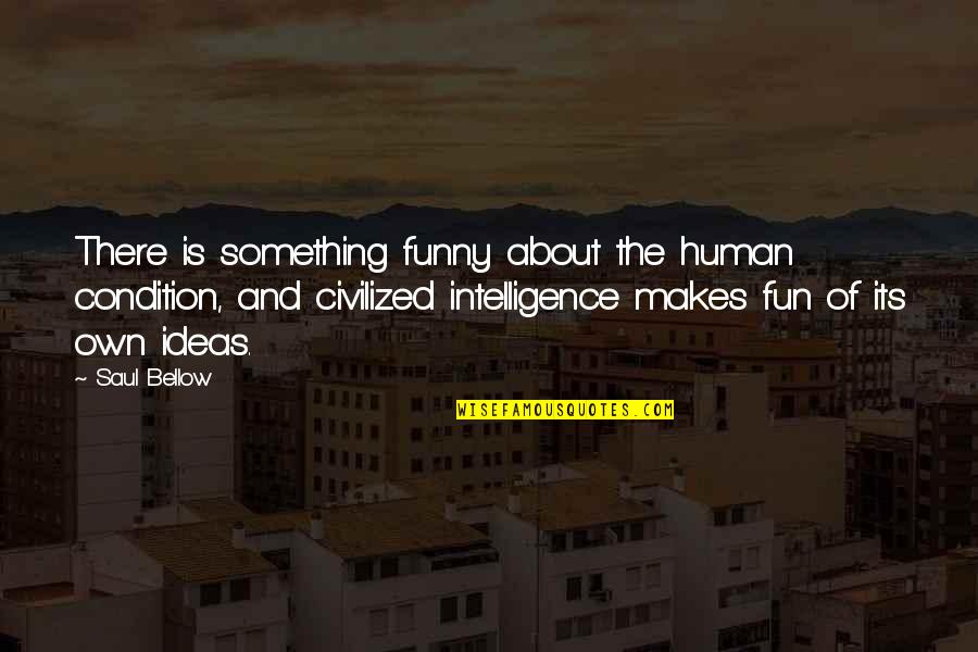 Dream High Inspirational Quotes By Saul Bellow: There is something funny about the human condition,