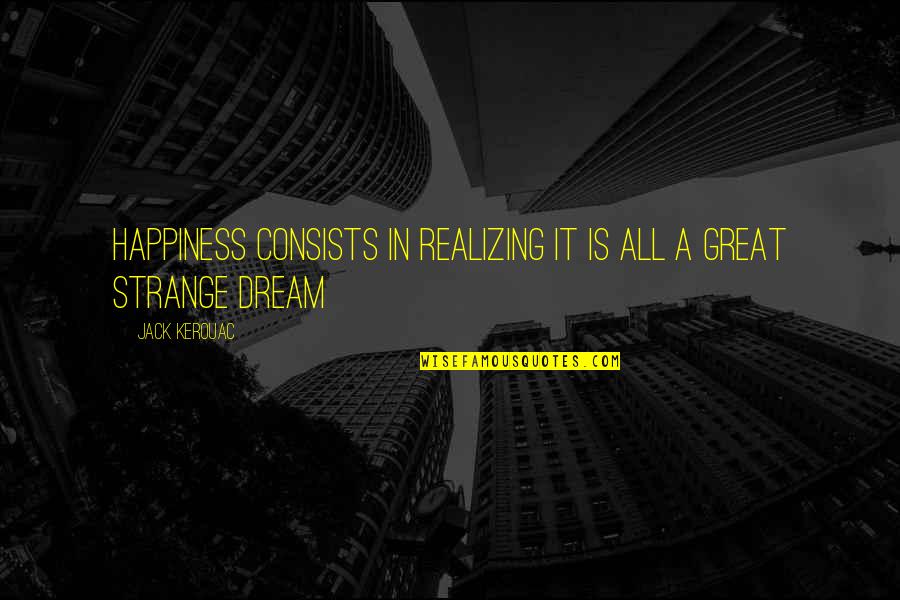 Dream It Quotes By Jack Kerouac: Happiness consists in realizing it is all a Dream It Quotes By Jack Kerouac: Happiness consists in realizing it is all a
