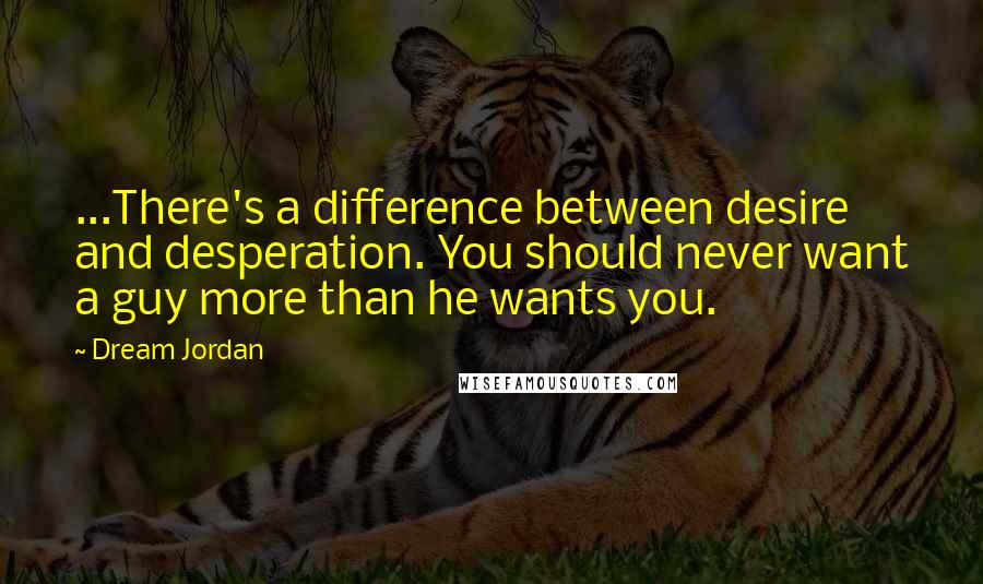 Dream Jordan quotes: ...There's a difference between desire and desperation. You should never want a guy more than he wants you.