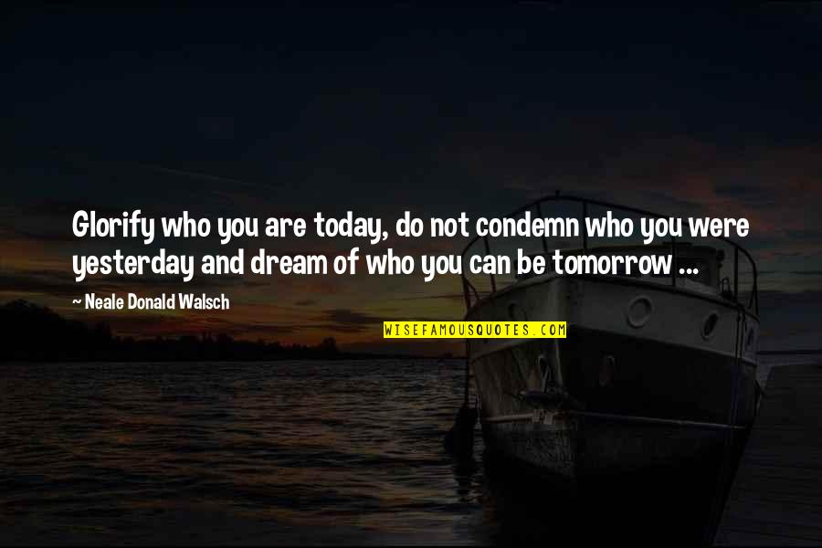 Dream Of Tomorrow Quotes By Neale Donald Walsch: Glorify who you are today, do not condemn