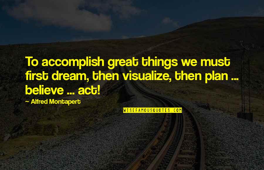 Dream To Believe Quotes By Alfred Montapert: To accomplish great things we must first dream,