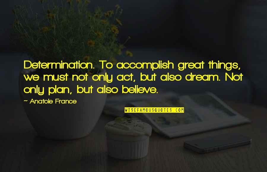 Dream To Believe Quotes By Anatole France: Determination. To accomplish great things, we must not