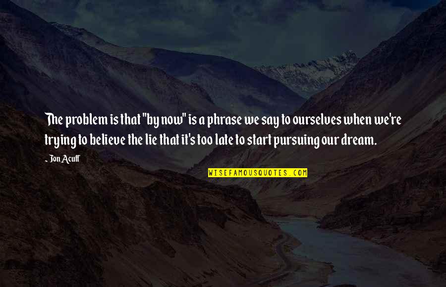 Dream To Believe Quotes By Jon Acuff: The problem is that "by now" is a