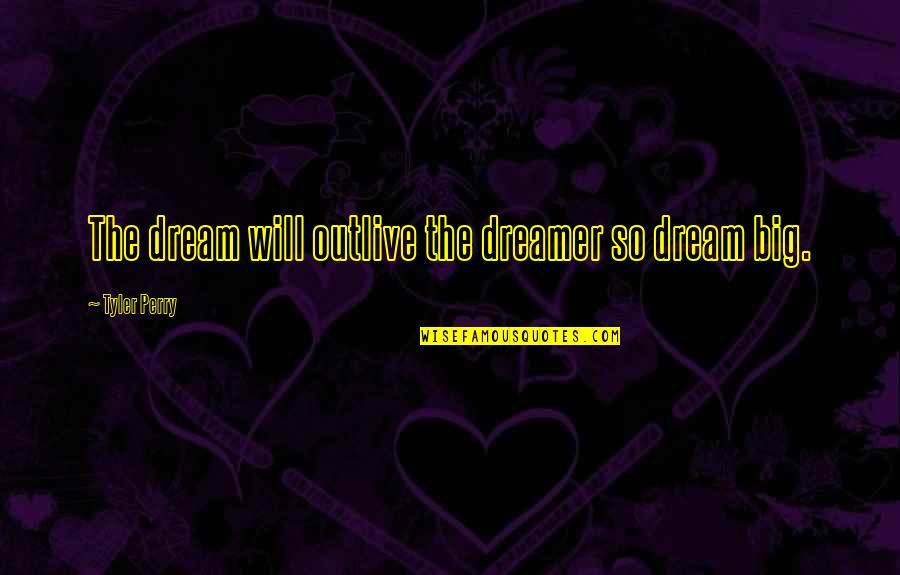 Dream Too Big Quotes By Tyler Perry: The dream will outlive the dreamer so dream Dream Too Big Quotes By Tyler Perry: The dream will outlive the dreamer so dream