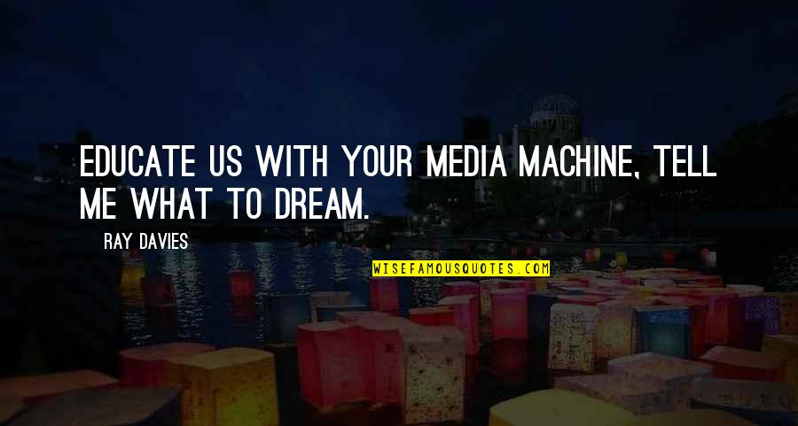 Dream With Me Quotes By Ray Davies: Educate us with your media machine, tell me