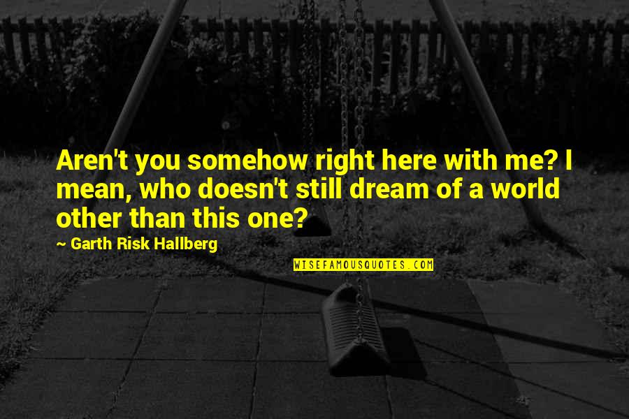 Dream With You Quotes By Garth Risk Hallberg: Aren't you somehow right here with me? I
