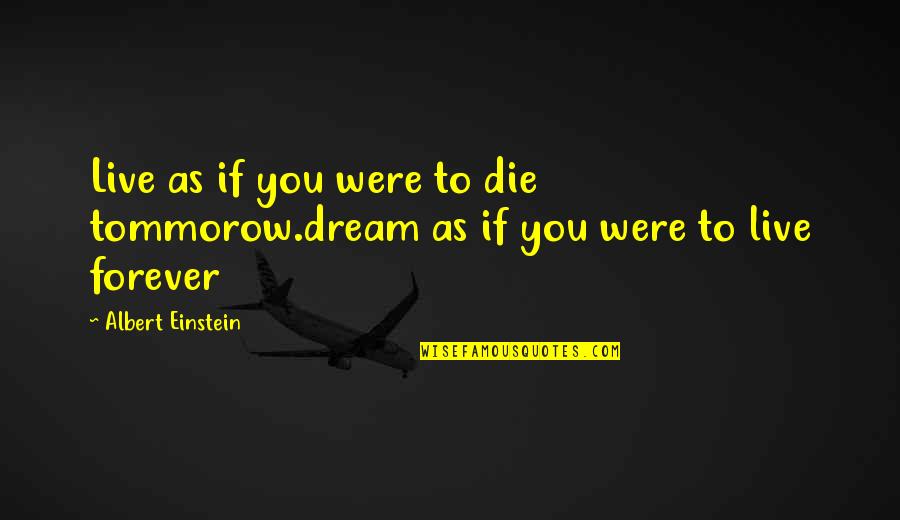 Dream You Quotes By Albert Einstein: Live as if you were to die tommorow.dream