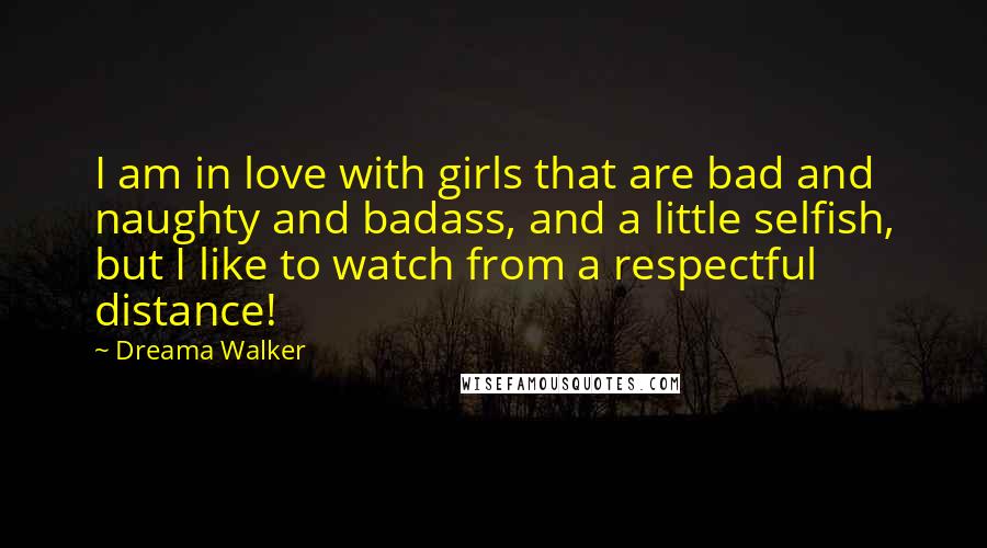 Dreama Walker quotes: I am in love with girls that are bad and naughty and badass, and a little selfish, but I like to watch from a respectful distance!