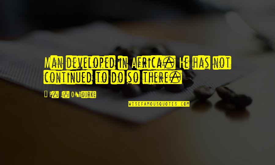 Dreambook Album Quotes By P. J. O'Rourke: Man developed in Africa. He has not continued