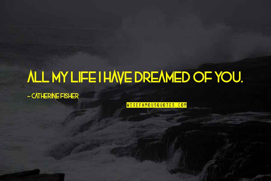 Dreamed Of Life Quotes By Catherine Fisher: All my life I have dreamed of you.