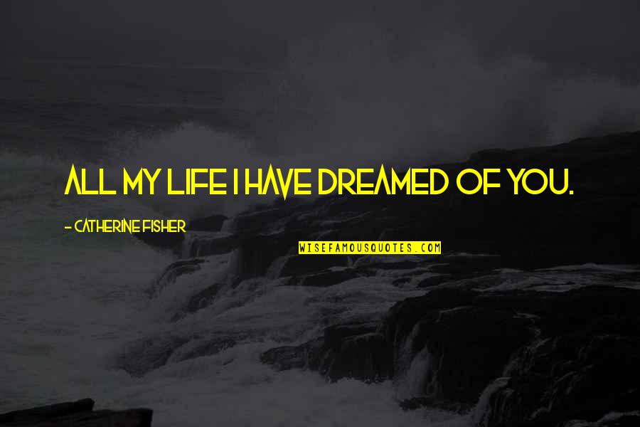 Dreamed Of Life Quotes By Catherine Fisher: All my life I have dreamed of you. Dreamed Of Life Quotes By Catherine Fisher: All my life I have dreamed of you.
