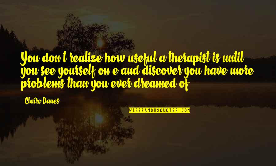 Dreamed Quotes By Claire Danes: You don't realize how useful a therapist is