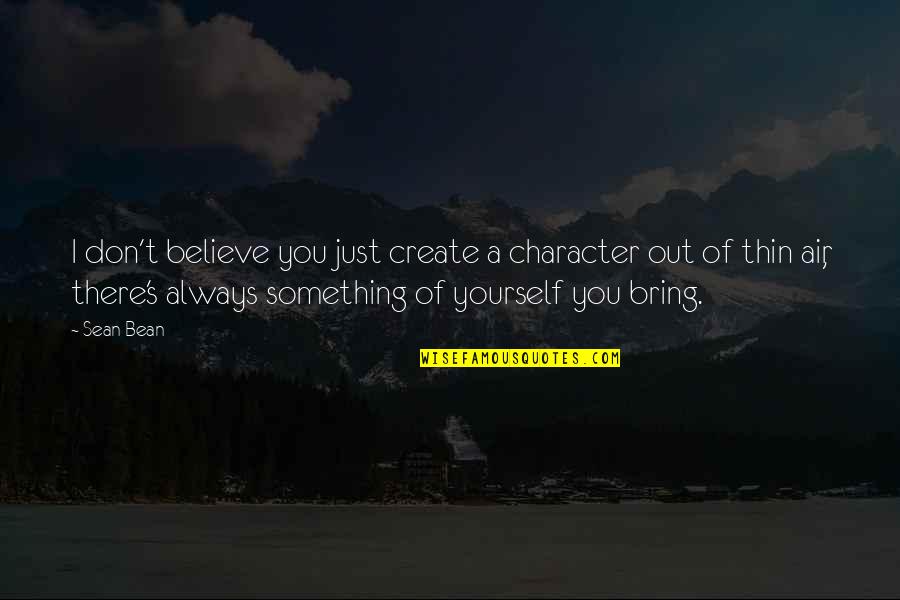 Dreamer Believer Achiever Quotes By Sean Bean: I don't believe you just create a character Dreamer Believer Achiever Quotes By Sean Bean: I don't believe you just create a character