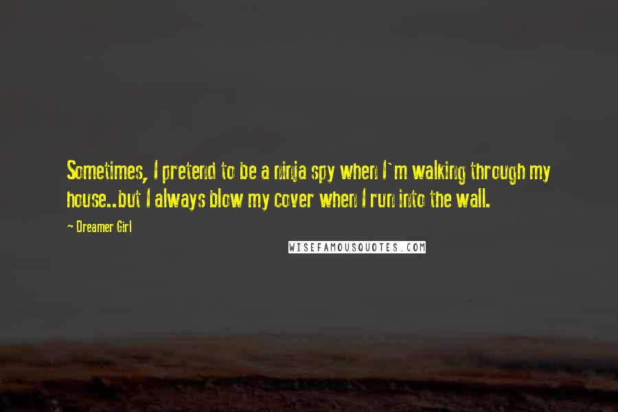 Dreamer Girl quotes: Sometimes, I pretend to be a ninja spy when I'm walking through my house..but I always blow my cover when I run into the wall.