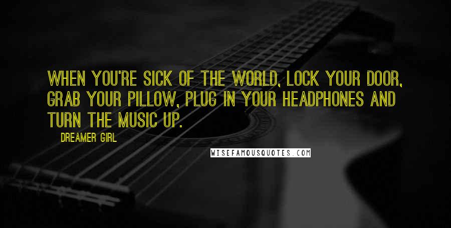 Dreamer Girl quotes: When you're sick of the world, lock your door, grab your pillow, plug in your headphones and turn the music up.