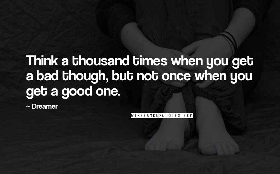 Dreamer quotes: Think a thousand times when you get a bad though, but not once when you get a good one.