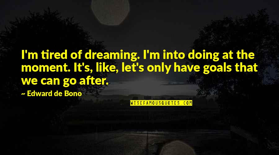 Dreaming And Goals Quotes By Edward De Bono: I'm tired of dreaming. I'm into doing at