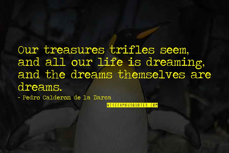 Dreaming And Life Quotes By Pedro Calderon De La Barca: Our treasures trifles seem, and all our life Dreaming And Life Quotes By Pedro Calderon De La Barca: Our treasures trifles seem, and all our life