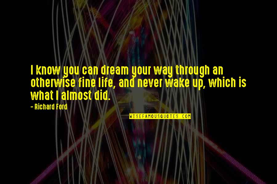 Dreaming And Life Quotes By Richard Ford: I know you can dream your way through Dreaming And Life Quotes By Richard Ford: I know you can dream your way through