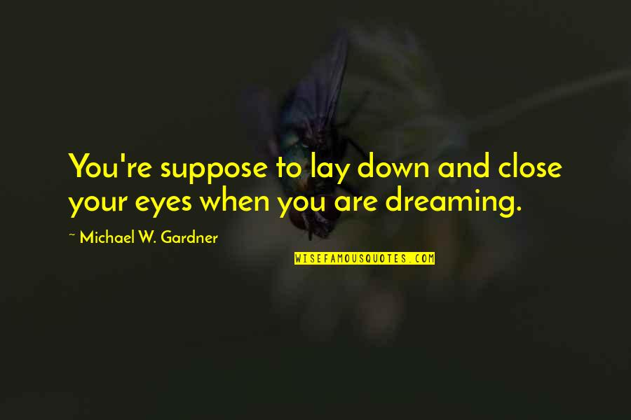 Dreaming Eyes Quotes By Michael W. Gardner: You're suppose to lay down and close your