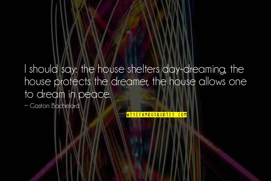 Dreaming Of Peace Quotes By Gaston Bachelard: I should say: the house shelters day-dreaming, the Dreaming Of Peace Quotes By Gaston Bachelard: I should say: the house shelters day-dreaming, the