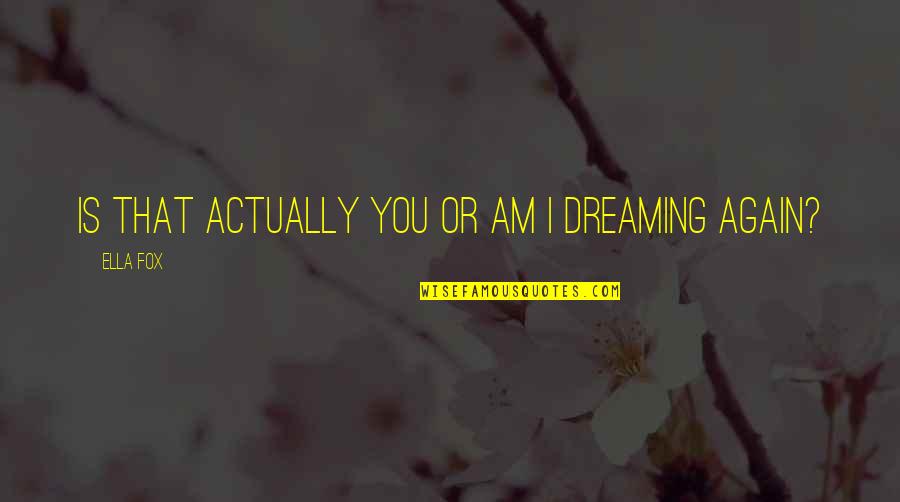 Dreaming Of You Again Quotes By Ella Fox: Is that actually you or am I dreaming