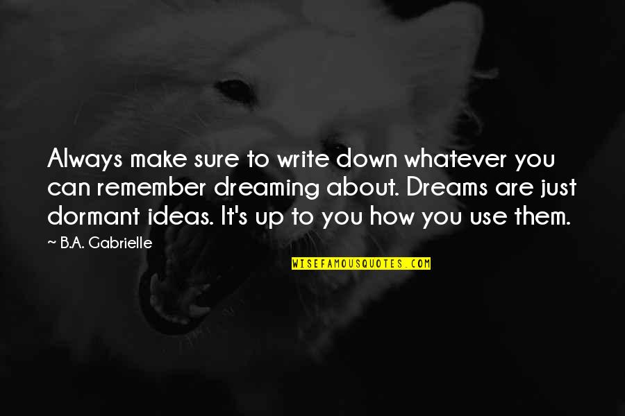 Dreaming's Quotes By B.A. Gabrielle: Always make sure to write down whatever you