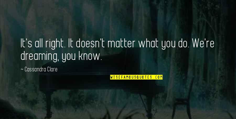 Dreaming's Quotes By Cassandra Clare: It's all right. It doesn't matter what you