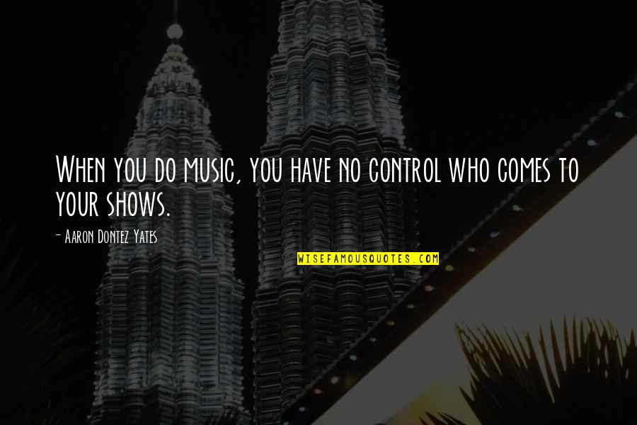Dreamless Night Quotes By Aaron Dontez Yates: When you do music, you have no control
