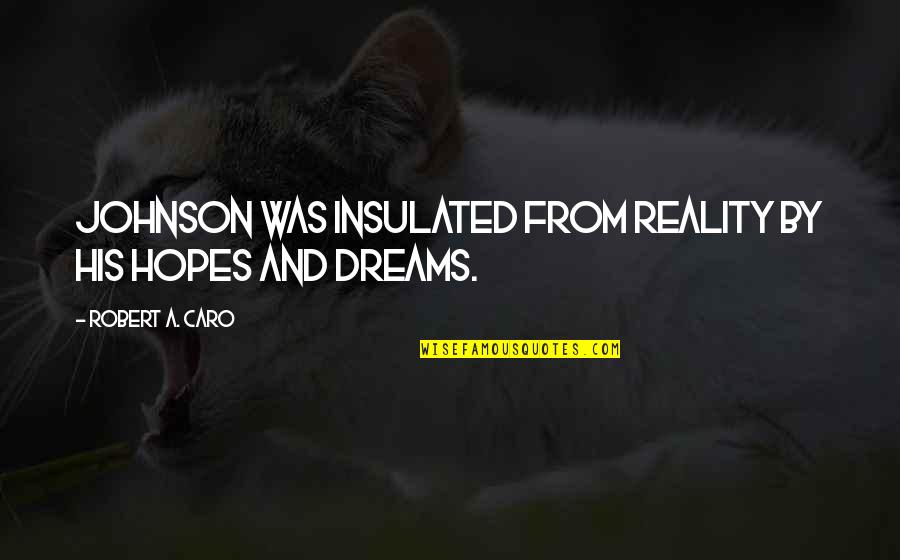 Dreams And Hopes Quotes By Robert A. Caro: Johnson was insulated from reality by his hopes Dreams And Hopes Quotes By Robert A. Caro: Johnson was insulated from reality by his hopes