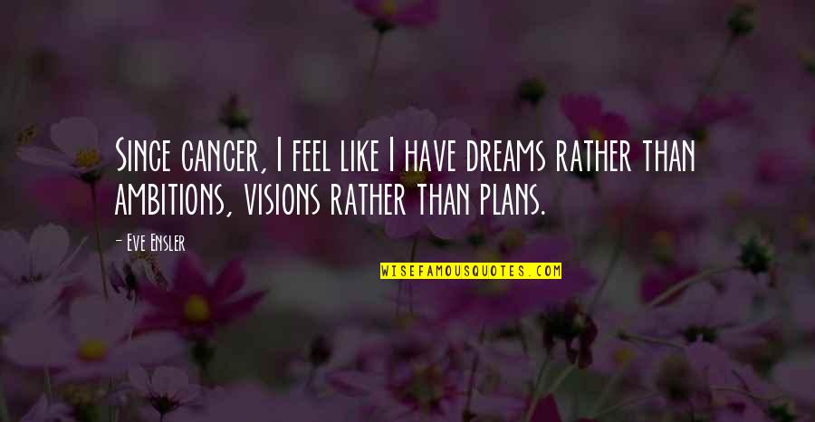 Dreams And Plans Quotes By Eve Ensler: Since cancer, I feel like I have dreams