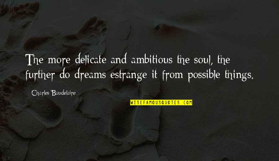 Dreams Are Possible Quotes By Charles Baudelaire: The more delicate and ambitious the soul, the