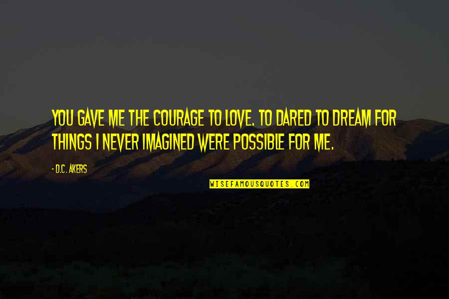Dreams Are Possible Quotes By D.C. Akers: You gave me the courage to love. To