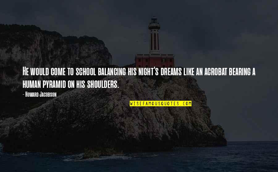 Dreams At Night Quotes By Howard Jacobson: He would come to school balancing his night's Dreams At Night Quotes By Howard Jacobson: He would come to school balancing his night's