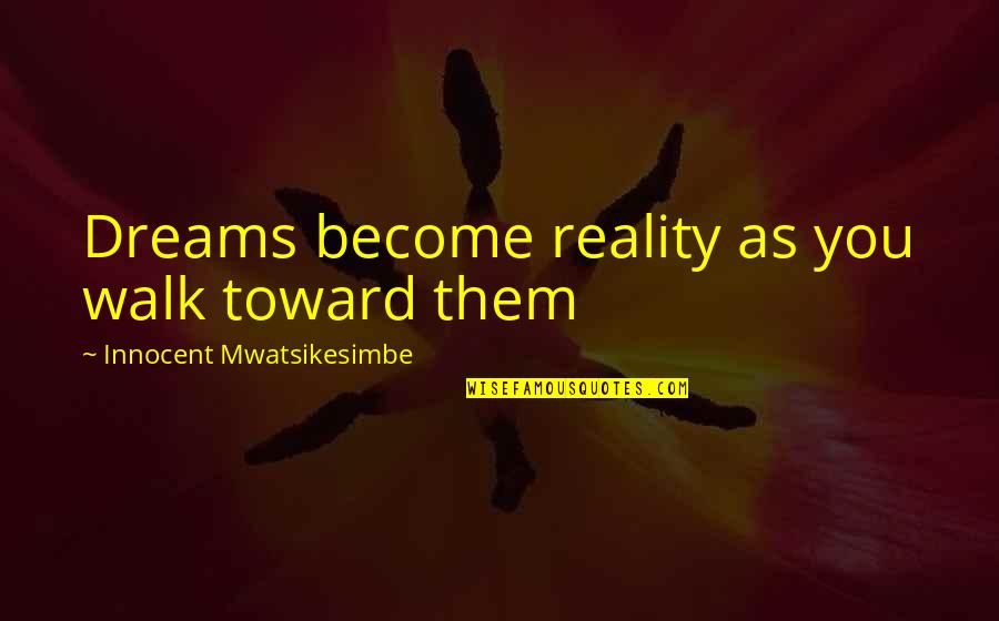 Dreams Become Reality Quotes By Innocent Mwatsikesimbe: Dreams become reality as you walk toward them Dreams Become Reality Quotes By Innocent Mwatsikesimbe: Dreams become reality as you walk toward them