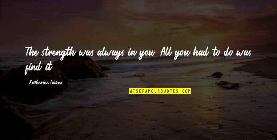 Dreams For Her Quotes By Katherine Givens: The strength was always in you. All you Dreams For Her Quotes By Katherine Givens: The strength was always in you. All you