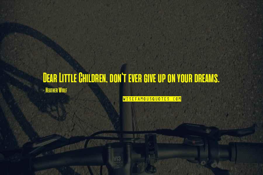 Dreams From Books Quotes By Heather Wolf: Dear Little Children, don't ever give up on