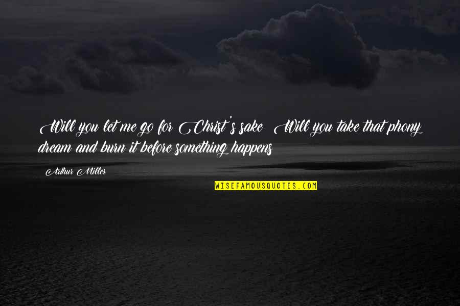 Dreams Hope Quotes By Arthur Miller: Will you let me go for Christ's sake? Dreams Hope Quotes By Arthur Miller: Will you let me go for Christ's sake?