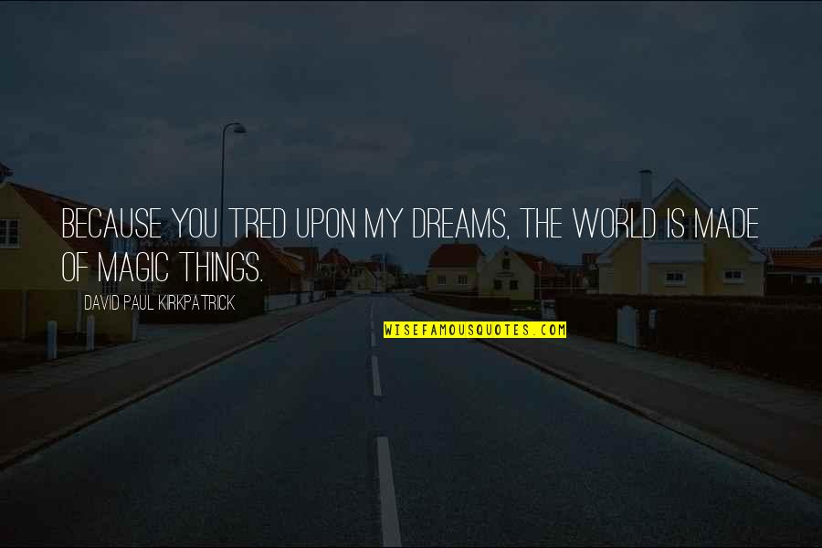 Dreams Of You Quotes By David Paul Kirkpatrick: Because you tred upon my dreams, the world Dreams Of You Quotes By David Paul Kirkpatrick: Because you tred upon my dreams, the world