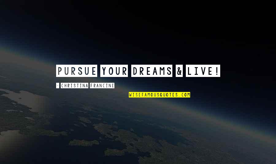 Dreams Pursue Quotes By Christina Francine: Pursue Your Dreams & Live!
