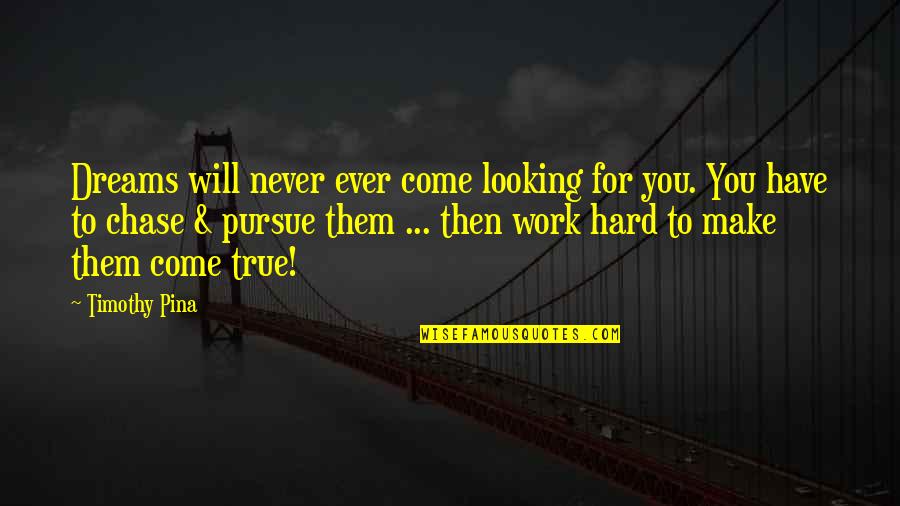 Dreams Pursue Quotes By Timothy Pina: Dreams will never ever come looking for you.